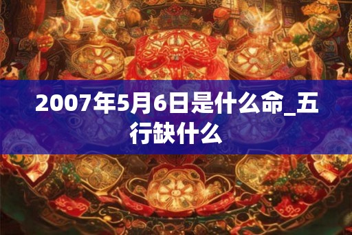 2007年5月6日是什么命_五行缺什么