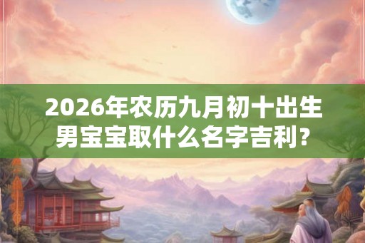 2026年农历九月初十出生男宝宝取什么名字吉利？