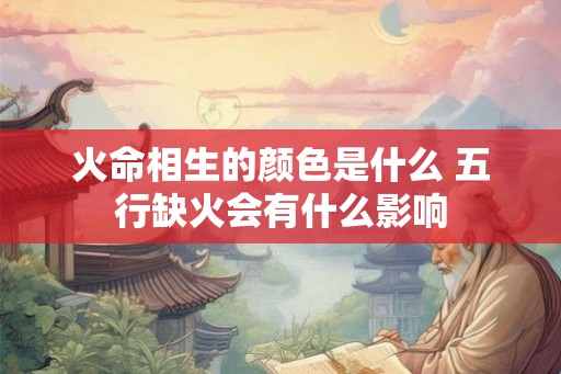 火命相生的颜色是什么 五行缺火会有什么影响
