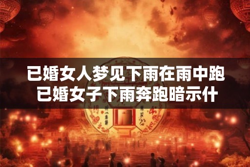已婚女人梦见下雨在雨中跑 已婚女子下雨奔跑暗示什么