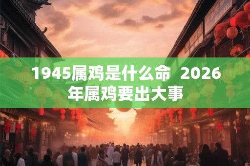 1945属鸡是什么命  2026年属鸡要出大事