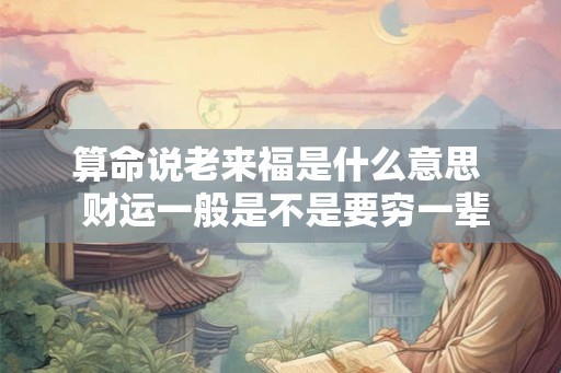 算命说老来福是什么意思  财运一般是不是要穷一辈子