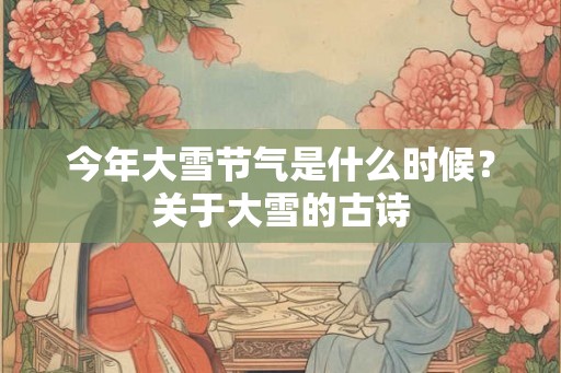 今年大雪节气是什么时候？关于大雪的古诗
