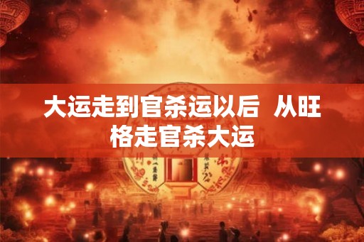 大运走到官杀运以后  从旺格走官杀大运