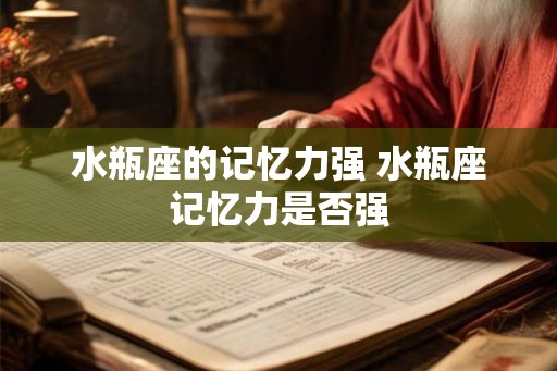水瓶座的记忆力强 水瓶座记忆力是否强