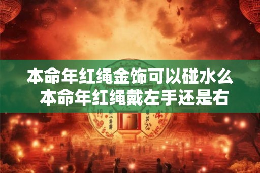 本命年红绳金饰可以碰水么  本命年红绳戴左手还是右手