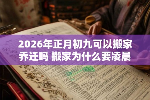 2026年正月初九可以搬家乔迁吗 搬家为什么要凌晨搬家