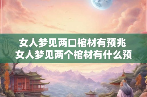 女人梦见两口棺材有预兆 女人梦见两个棺材有什么预兆