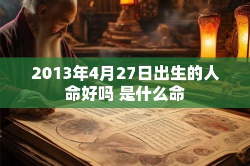 2013年4月27日出生的人命好吗 是什么命