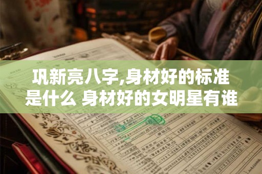 巩新亮八字,身材好的标准是什么 身材好的女明星有谁 巩新亮八字,身材好的标准是什么 身材好的女明星有谁