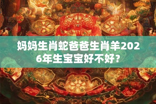 妈妈生肖蛇爸爸生肖羊2026年生宝宝好不好？