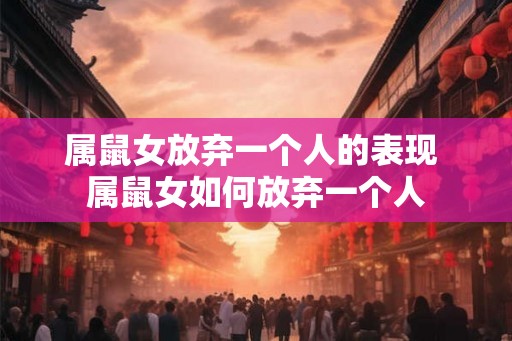 属鼠女放弃一个人的表现 属鼠女如何放弃一个人