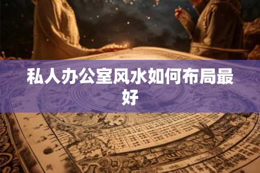 私人办公室风水如何布局最好 私人办公室风水如何布局最好