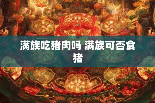 满族吃猪肉吗 满族可否食猪