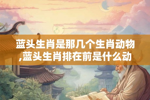 蓝头生肖是那几个生肖动物,蓝头生肖排在前是什么动物