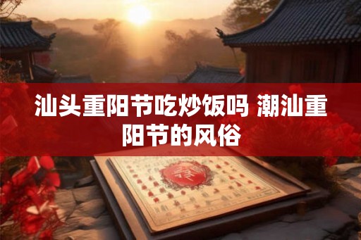 汕头重阳节吃炒饭吗 潮汕重阳节的风俗