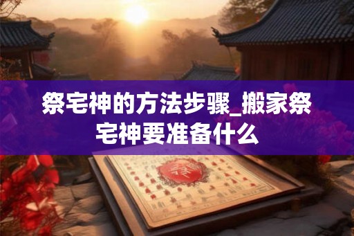 祭宅神的方法步骤_搬家祭宅神要准备什么