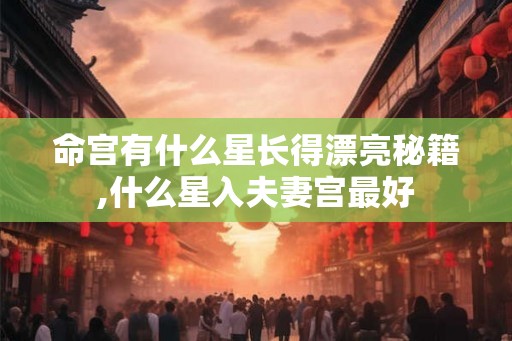 命宫有什么星长得漂亮秘籍,什么星入夫妻宫最好