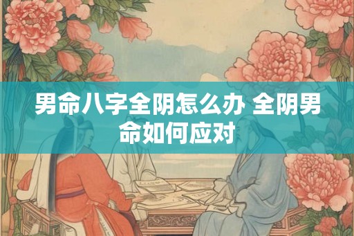 男命八字全阴怎么办 全阴男命如何应对