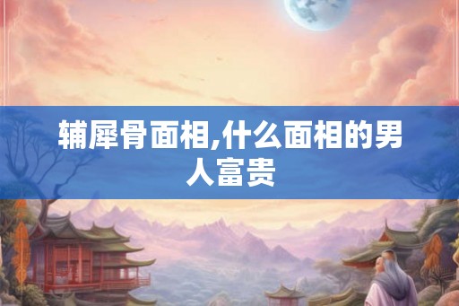 辅犀骨面相,什么面相的男人富贵 辅犀骨面相,什么面相的男人富贵
