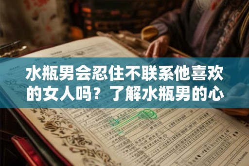 水瓶男会忍住不联系他喜欢的女人吗？了解水瓶男的心理需求和行为特点