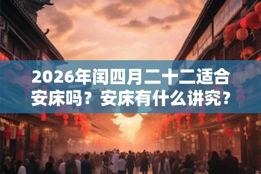 2026年闰四月二十二适合安床吗？安床有什么讲究？