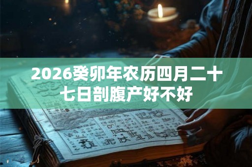 2026癸卯年农历四月二十七日剖腹产好不好