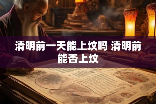 清明前一天能上坟吗 清明前能否上坟