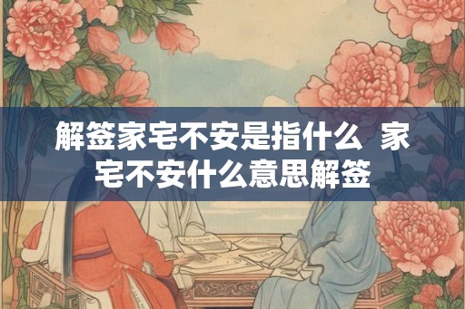 解签家宅不安是指什么  家宅不安什么意思解签