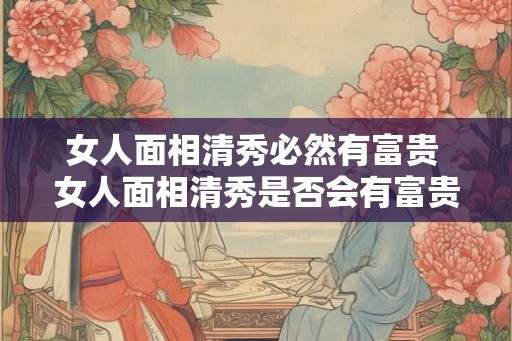 女人面相清秀必然有富贵 女人面相清秀是否会有富贵