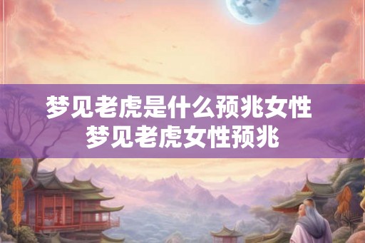 梦见老虎是什么预兆女性 梦见老虎女性预兆