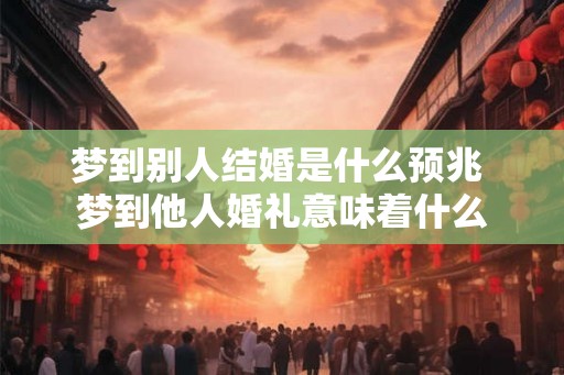 梦到别人结婚是什么预兆 梦到他人婚礼意味着什么 梦到别人结婚是什么预兆 梦到他人婚礼意味着什么