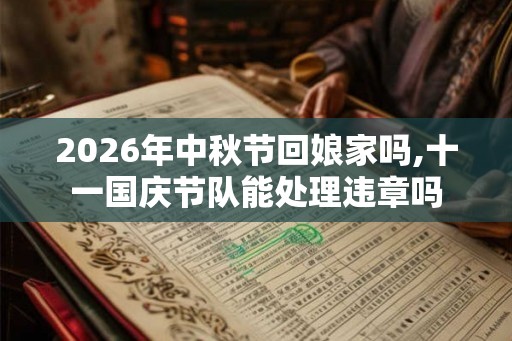 2026年中秋节回娘家吗,十一国庆节队能处理违章吗