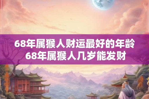 68年属猴人财运最好的年龄 68年属猴人几岁能发财