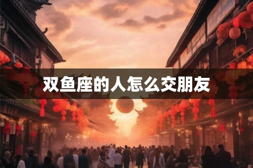 双鱼座的人怎么交朋友