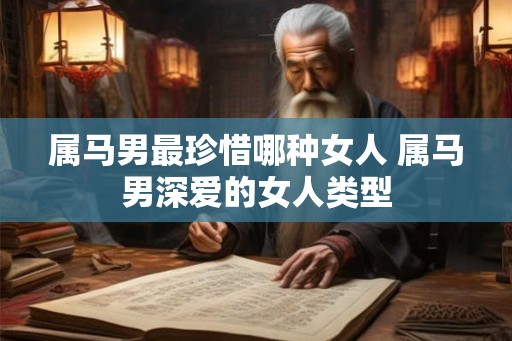 属马男最珍惜哪种女人 属马男深爱的女人类型
