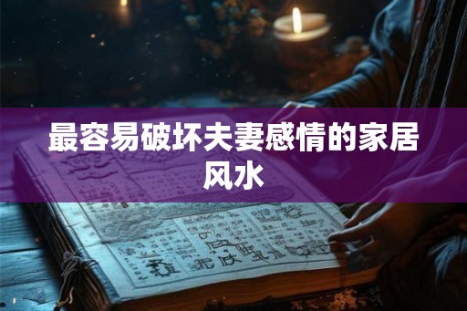 最容易破坏夫妻感情的家居风水 最容易破坏夫妻感情的家居风水