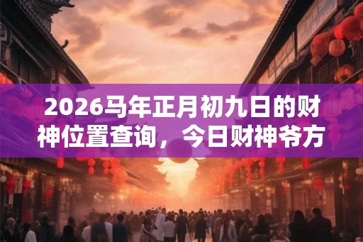 2026马年正月初九日的财神位置查询，今日财神爷方位！