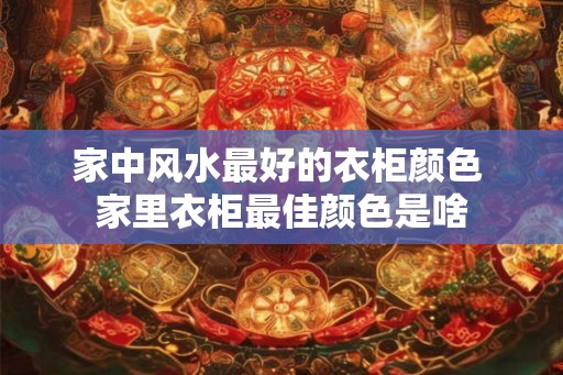 家中风水最好的衣柜颜色 家里衣柜最佳颜色是啥 家中风水最好的衣柜颜色 家里衣柜最佳颜色是啥