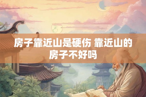 房子靠近山是硬伤 靠近山的房子不好吗