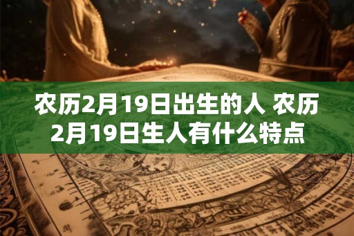 农历2月19日出生的人 农历2月19日生人有什么特点