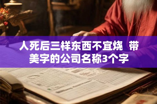 人死后三样东西不宜烧  带美字的公司名称3个字