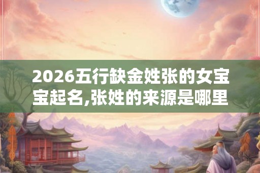 2026五行缺金姓张的女宝宝起名,张姓的来源是哪里? 2026五行缺金姓张的女宝宝起名,张姓的来源是哪里?