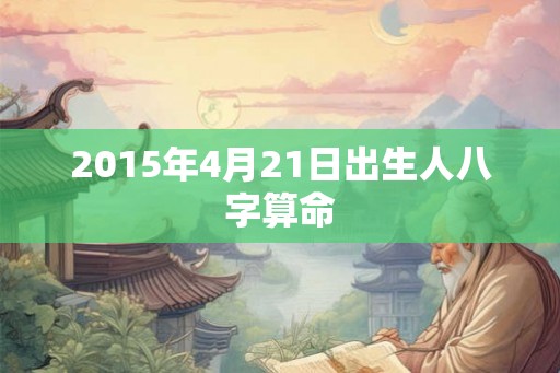 2015年4月21日出生人八字算命