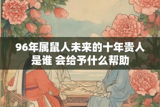 96年属鼠人未来的十年贵人是谁 会给予什么帮助