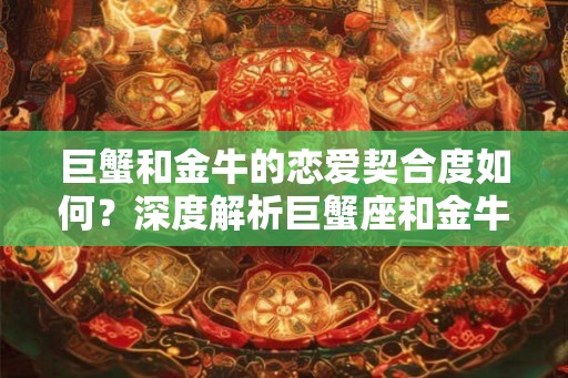 巨蟹和金牛的恋爱契合度如何？深度解析巨蟹座和金牛座的特点