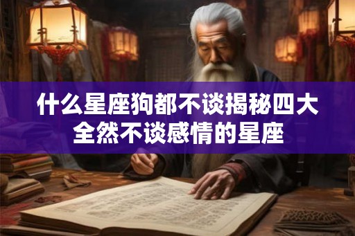 什么星座狗都不谈揭秘四大全然不谈感情的星座