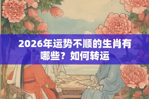 2026年运势不顺的生肖有哪些？如何转运