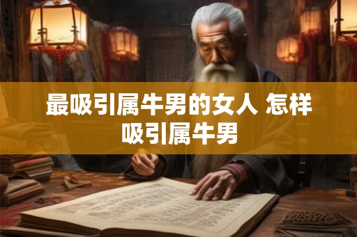 最吸引属牛男的女人 怎样吸引属牛男 最吸引属牛男的女人 怎样吸引属牛男