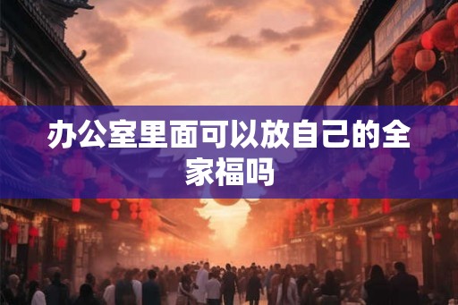 办公室里面可以放自己的全家福吗 办公室里面可以放自己的全家福吗